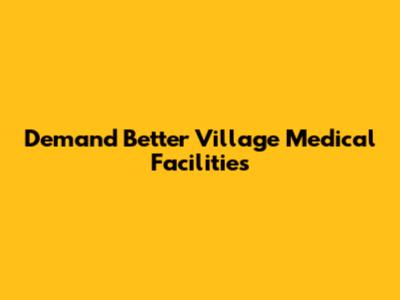 Demand Better Village Medical Facilities