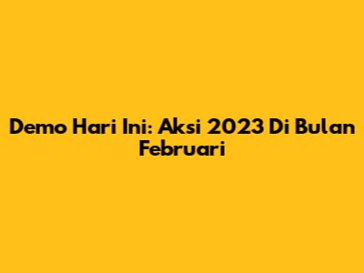 Demo Hari Ini: Aksi 2023 Di Bulan Februari