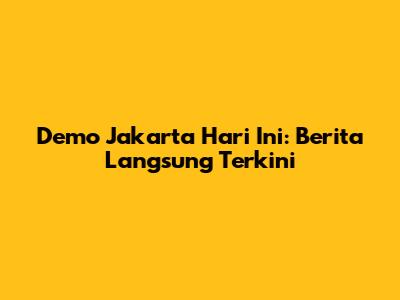 Demo Jakarta Hari Ini: Berita Langsung Terkini