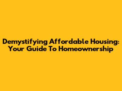 Demystifying Affordable Housing: Your Guide To Homeownership