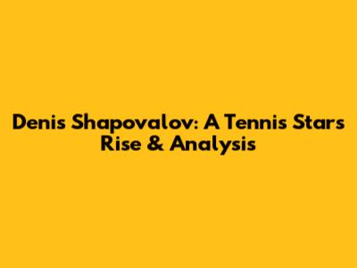 Denis Shapovalov: A Tennis Star's Rise & Analysis