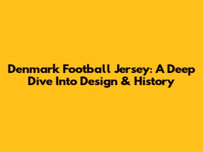 Denmark Football Jersey: A Deep Dive Into Design & History