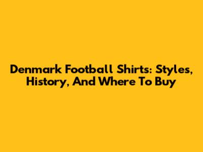 Denmark Football Shirts: Styles, History, And Where To Buy