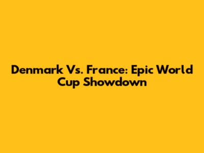 Denmark Vs. France: Epic World Cup Showdown