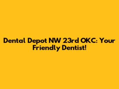Dental Depot NW 23rd OKC: Your Friendly Dentist!