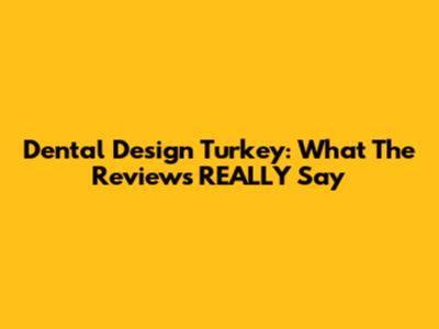 Dental Design Turkey: What The Reviews REALLY Say