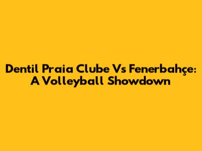Dentil Praia Clube Vs Fenerbahçe: A Volleyball Showdown