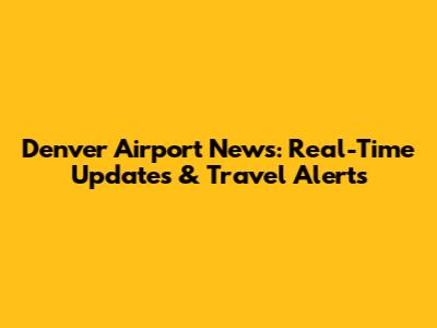 Denver Airport News: Real-Time Updates & Travel Alerts