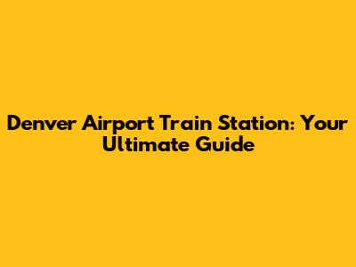Denver Airport Train Station: Your Ultimate Guide