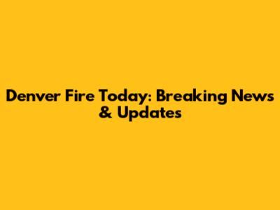 Denver Fire Today: Breaking News & Updates