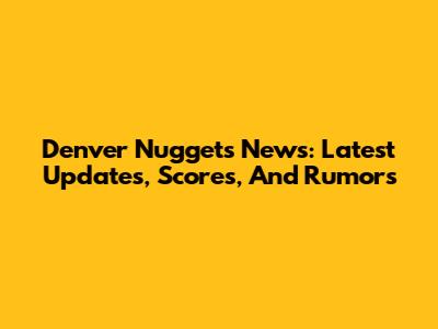 Denver Nuggets News: Latest Updates, Scores, And Rumors
