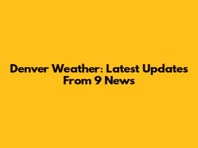 Denver Weather: Latest Updates From 9 News