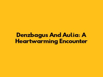 Denzbagus And Aulia: A Heartwarming Encounter