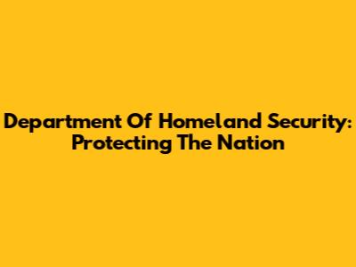 Department Of Homeland Security: Protecting The Nation