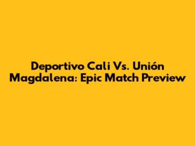 Deportivo Cali Vs. Unión Magdalena: Epic Match Preview