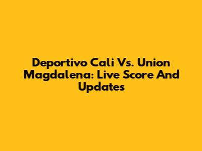 Deportivo Cali Vs. Union Magdalena: Live Score And Updates