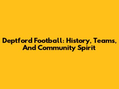 Deptford Football: History, Teams, And Community Spirit