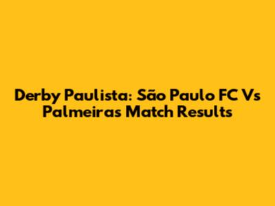 Derby Paulista: São Paulo FC Vs Palmeiras Match Results