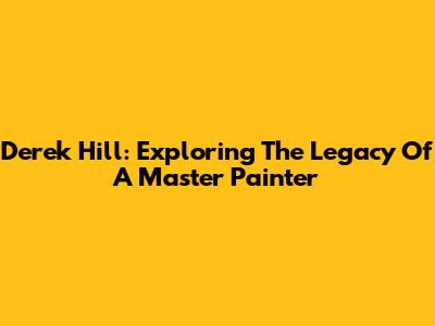 Derek Hill: Exploring The Legacy Of A Master Painter