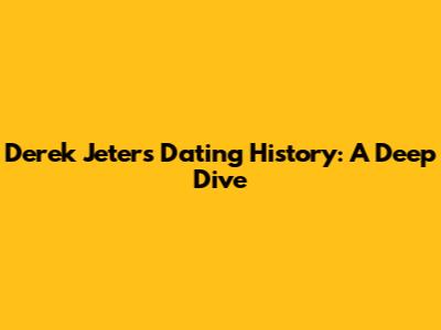 Derek Jeter's Dating History: A Deep Dive