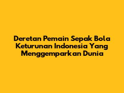Deretan Pemain Sepak Bola Keturunan Indonesia Yang Menggemparkan Dunia