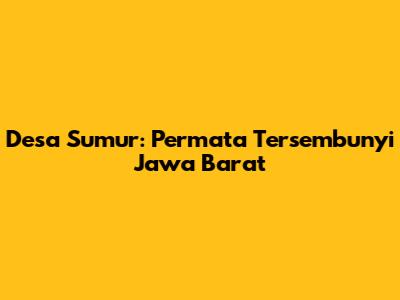 Desa Sumur: Permata Tersembunyi Jawa Barat