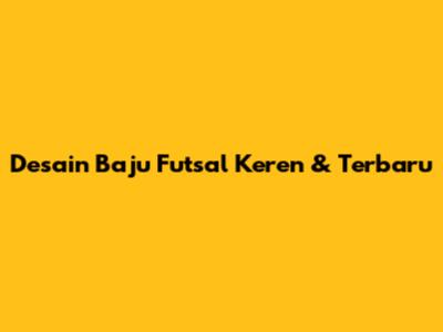 Desain Baju Futsal Keren & Terbaru