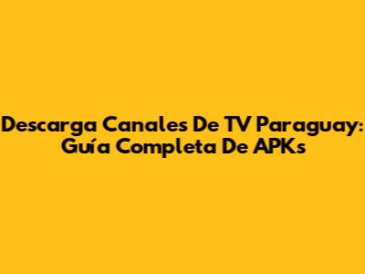 Descarga Canales De TV Paraguay: Guía Completa De APKs