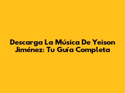 Descarga La Música De Yeison Jiménez: Tu Guía Completa