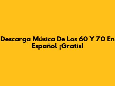 Descarga Música De Los 60 Y 70 En Español ¡Gratis!