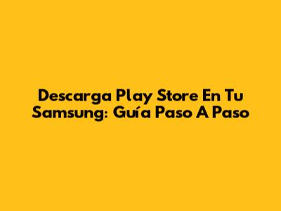 Descarga Play Store En Tu Samsung: Guía Paso A Paso