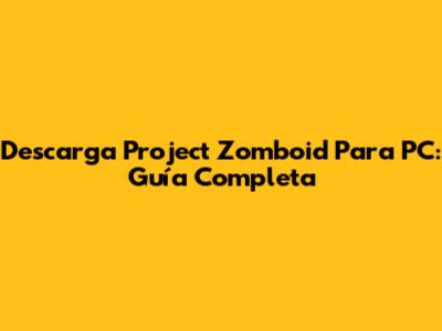 Descarga Project Zomboid Para PC: Guía Completa