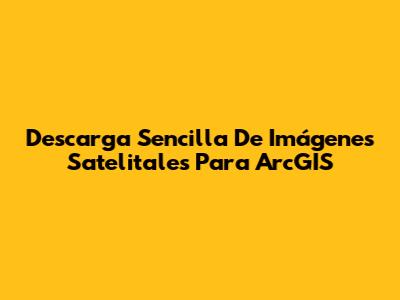 Descarga Sencilla De Imágenes Satelitales Para ArcGIS