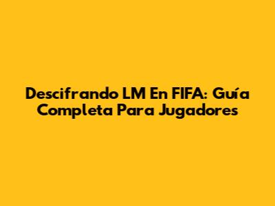 Descifrando LM En FIFA: Guía Completa Para Jugadores