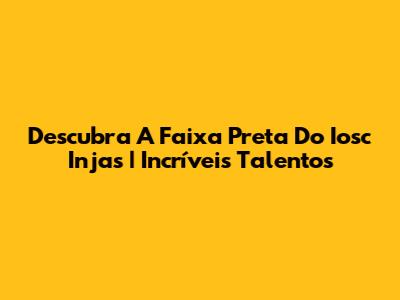 Descubra A Faixa Preta Do Iosc Injas | Incríveis Talentos