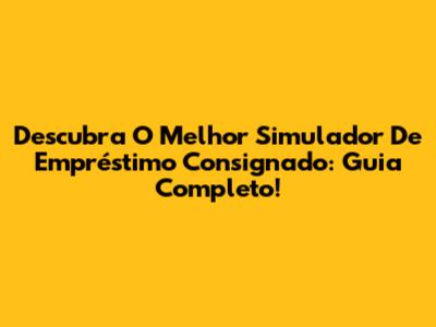 Descubra O Melhor Simulador De Empréstimo Consignado: Guia Completo!