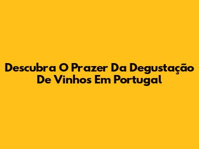 Descubra O Prazer Da Degustação De Vinhos Em Portugal