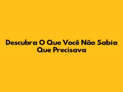 Descubra O Que Você Não Sabia Que Precisava