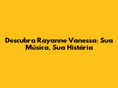 Descubra Rayanne Vanessa: Sua Música, Sua História