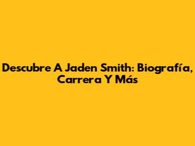 Descubre A Jaden Smith: Biografía, Carrera Y Más