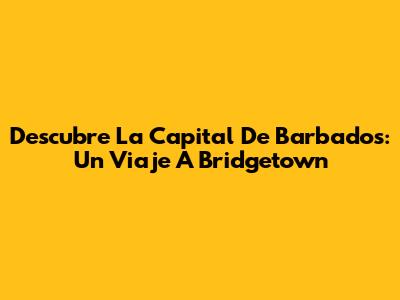Descubre La Capital De Barbados: Un Viaje A Bridgetown