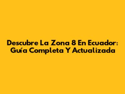 Descubre La Zona 8 En Ecuador: Guía Completa Y Actualizada