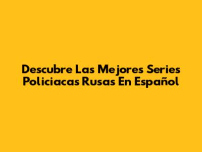 Descubre Las Mejores Series Policiacas Rusas En Español