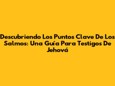 Descubriendo Los Puntos Clave De Los Salmos: Una Guía Para Testigos De Jehová