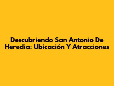 Descubriendo San Antonio De Heredia: Ubicación Y Atracciones