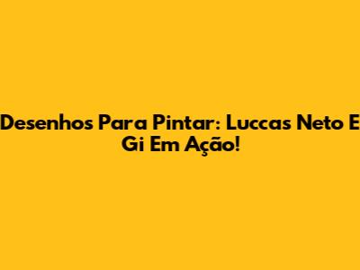 Desenhos Para Pintar: Luccas Neto E Gi Em Ação!