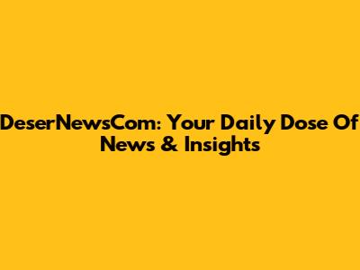 DeserNewsCom: Your Daily Dose Of News & Insights