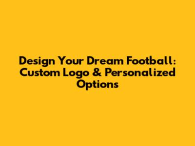 Design Your Dream Football: Custom Logo & Personalized Options