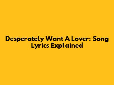 Desperately Want A Lover: Song Lyrics Explained