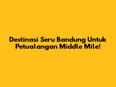 Destinasi Seru Bandung Untuk Petualangan Middle Mile!